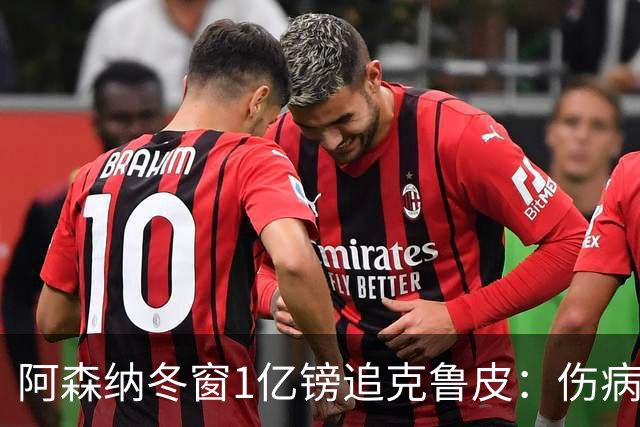 阿森纳冬窗1亿镑追克鲁皮：伤病风险下的争冠豪赌